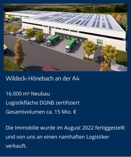 Wildeck-Hönebach an der A4 16.000 m² NeubauLogistikfläche DGNB zertifiziertGesamtvolumen ca. 15 Mio. € Die Immobilie wurde im August 2022 fertiggestellt und von uns an einen namhaften Logistiker verkauft.